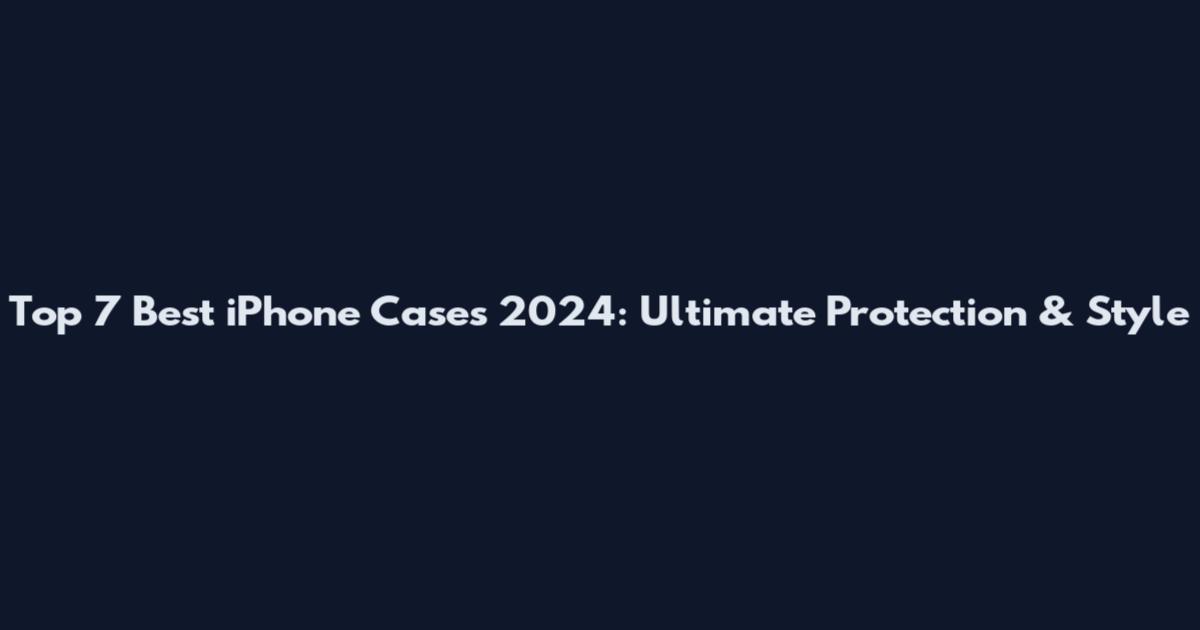 Top 7 Best iPhone Cases 2024: Ultimate Protection & Style