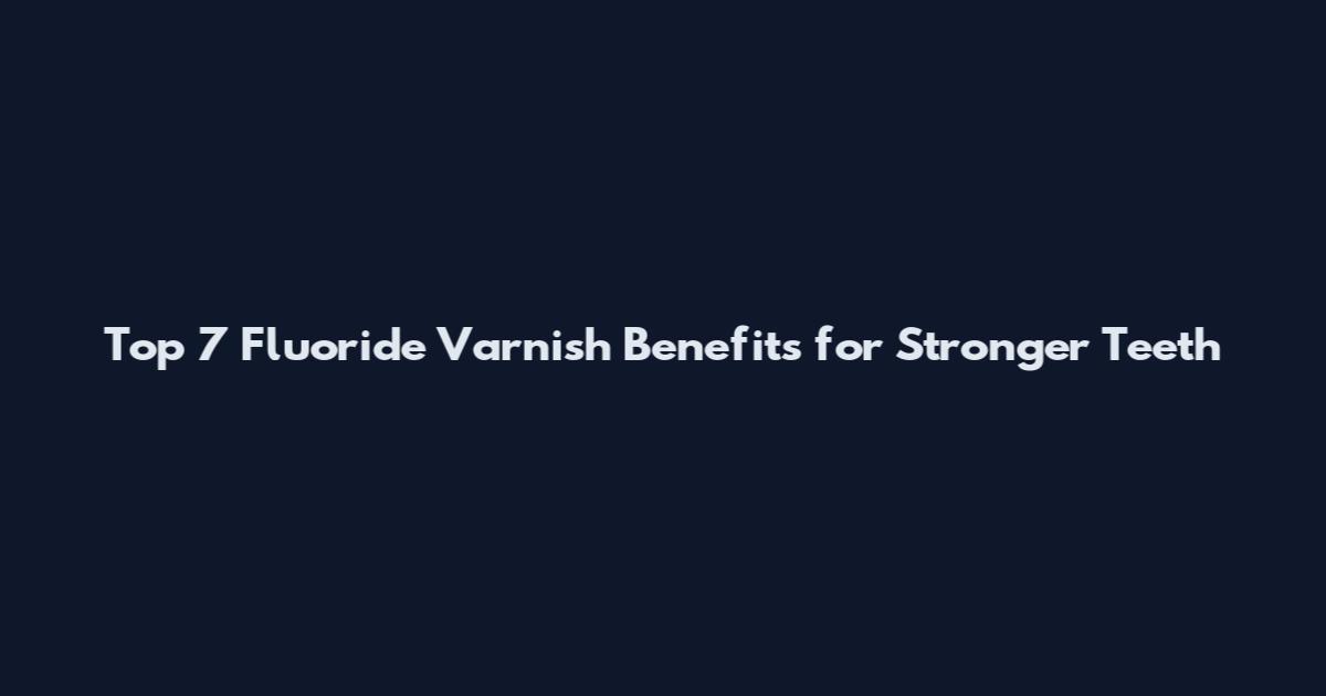 Top 7 Fluoride Varnish Benefits for Stronger Teeth