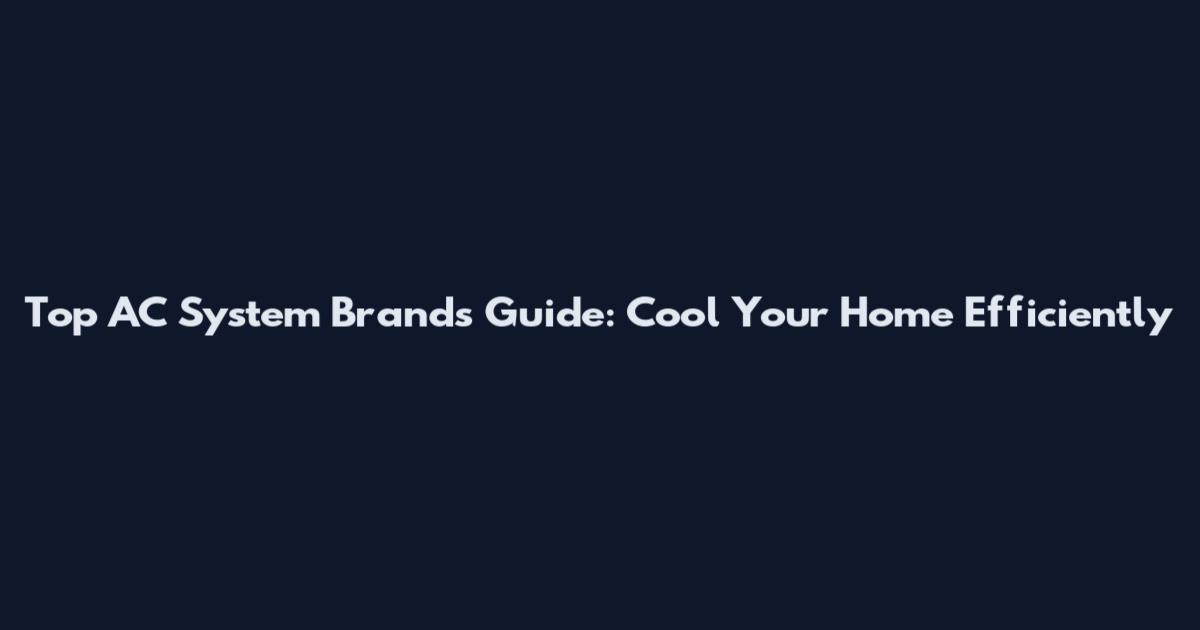 Top AC System Brands Guide: Cool Your Home Efficiently