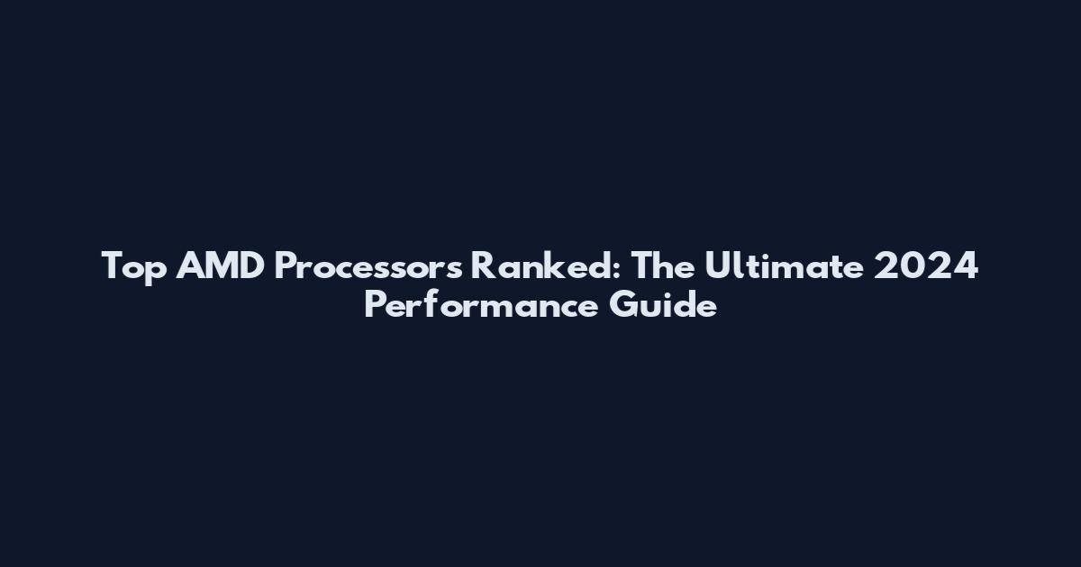 Top AMD Processors Ranked: The Ultimate 2024 Performance Guide