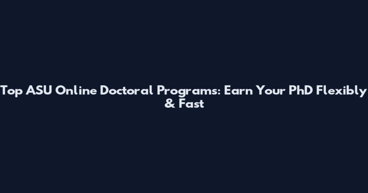 Top ASU Online Doctoral Programs: Earn Your PhD Flexibly & Fast