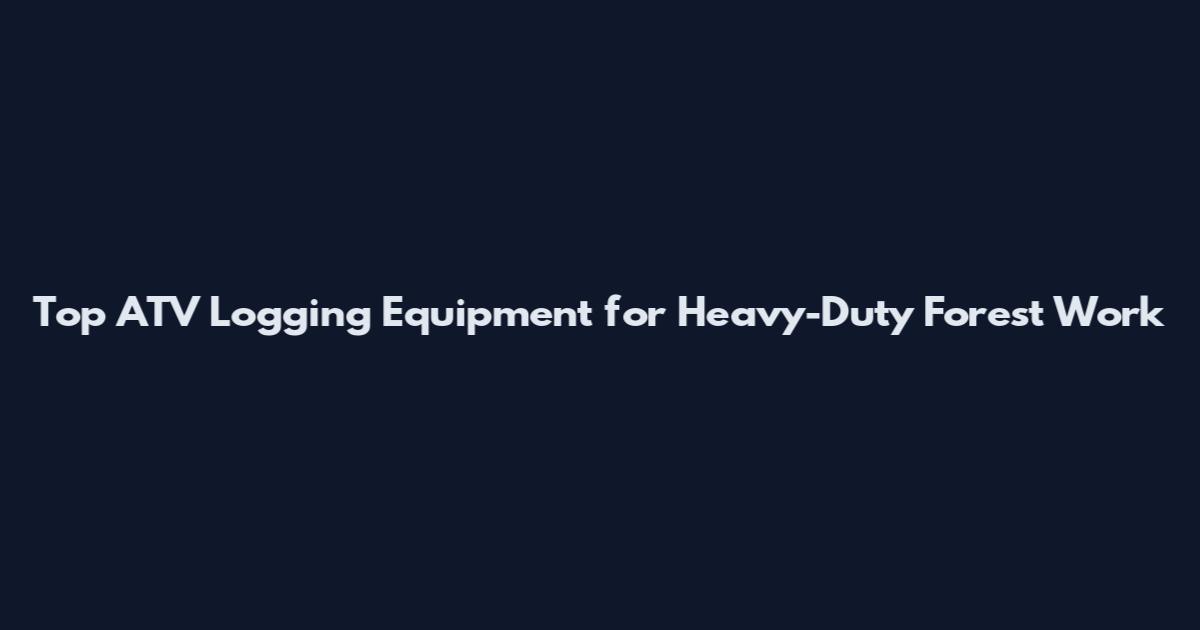 Top ATV Logging Equipment for Heavy-Duty Forest Work