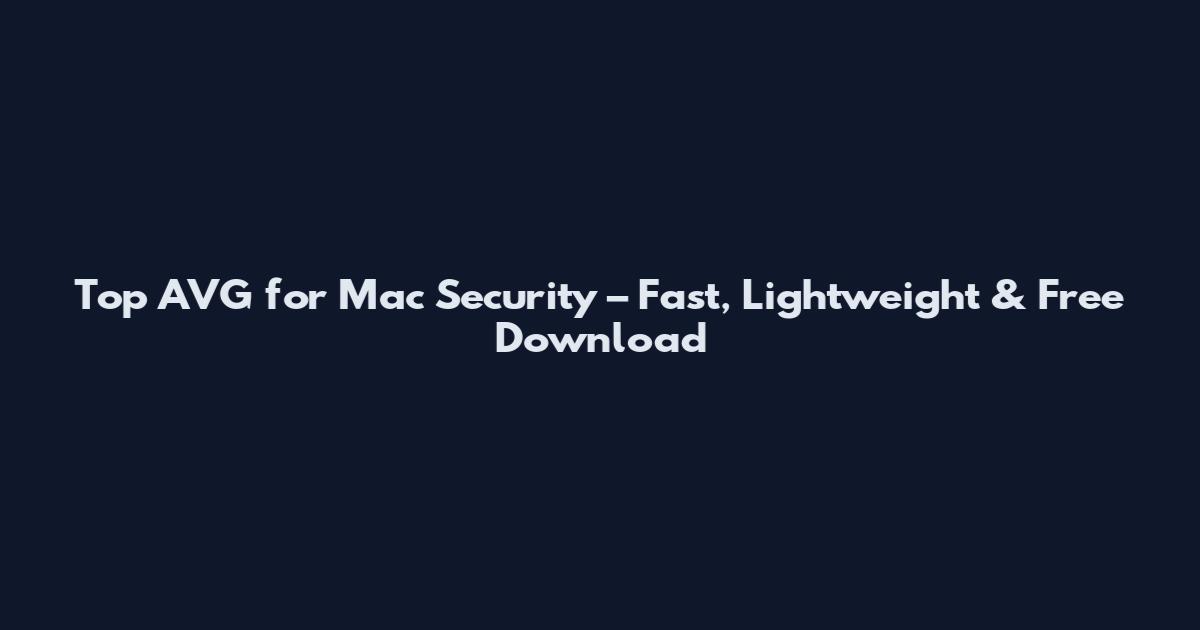Top AVG for Mac Security – Fast, Lightweight & Free Download