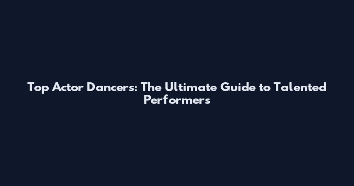 Top Actor Dancers: The Ultimate Guide to Talented Performers