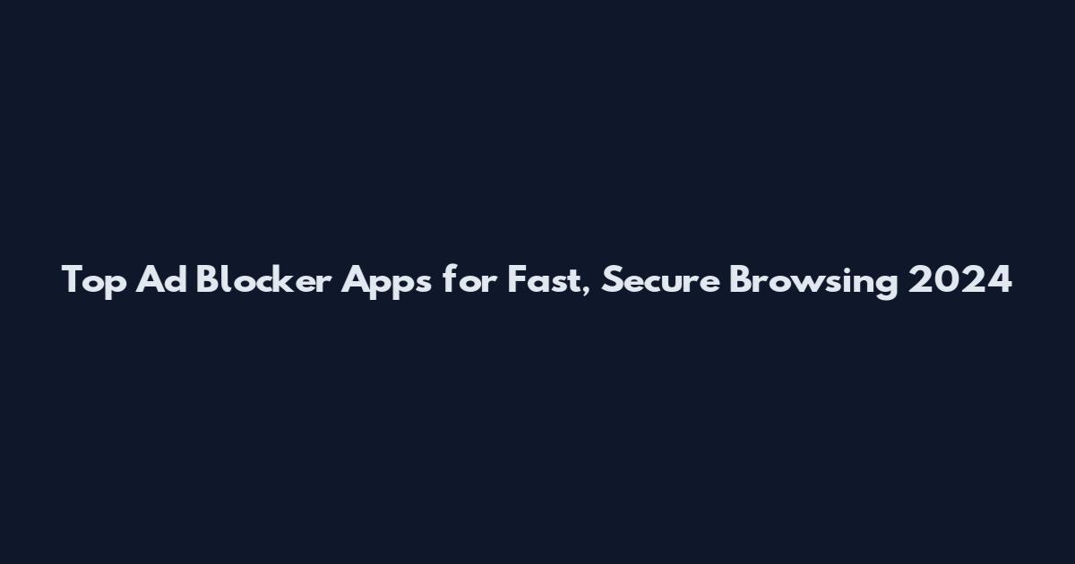 Top Ad Blocker Apps for Fast, Secure Browsing 2024