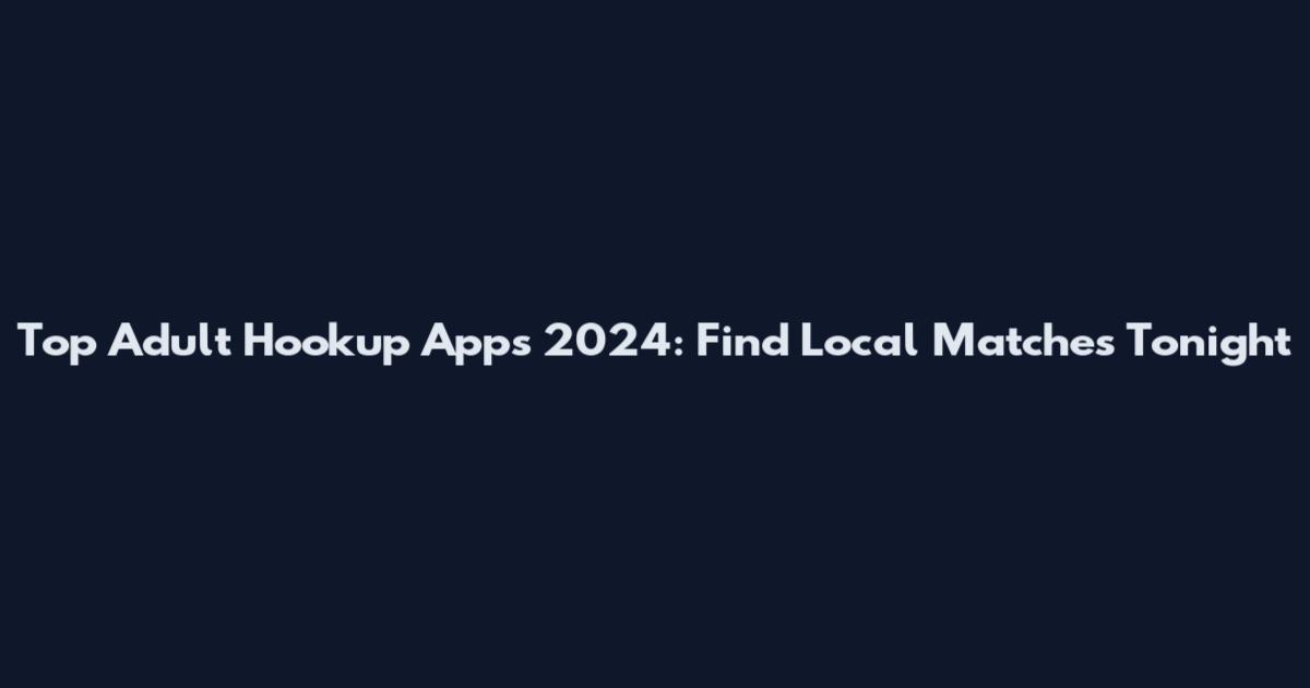 Top Adult Hookup Apps 2024: Find Local Matches Tonight