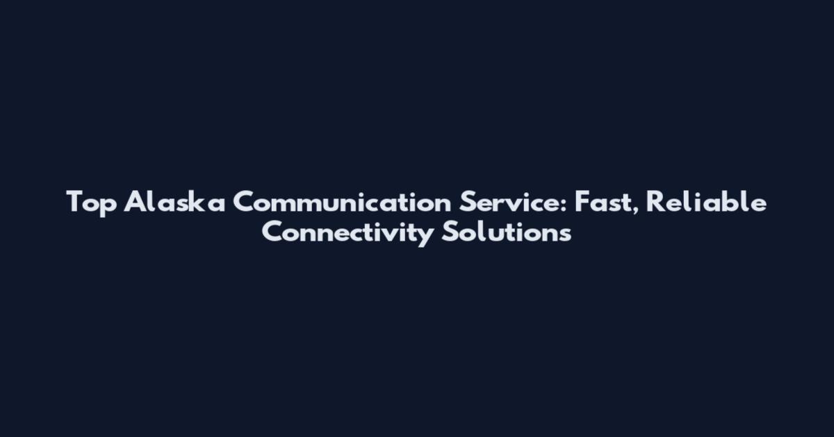Top Alaska Communication Service: Fast, Reliable Connectivity Solutions