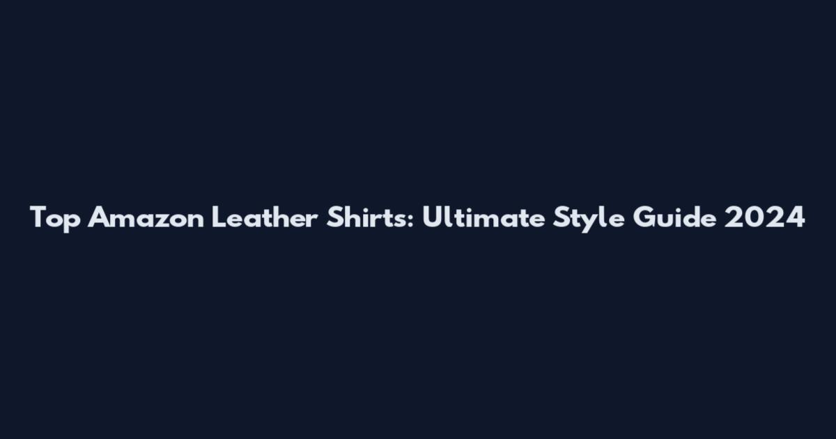 Top Amazon Leather Shirts: Ultimate Style Guide 2024