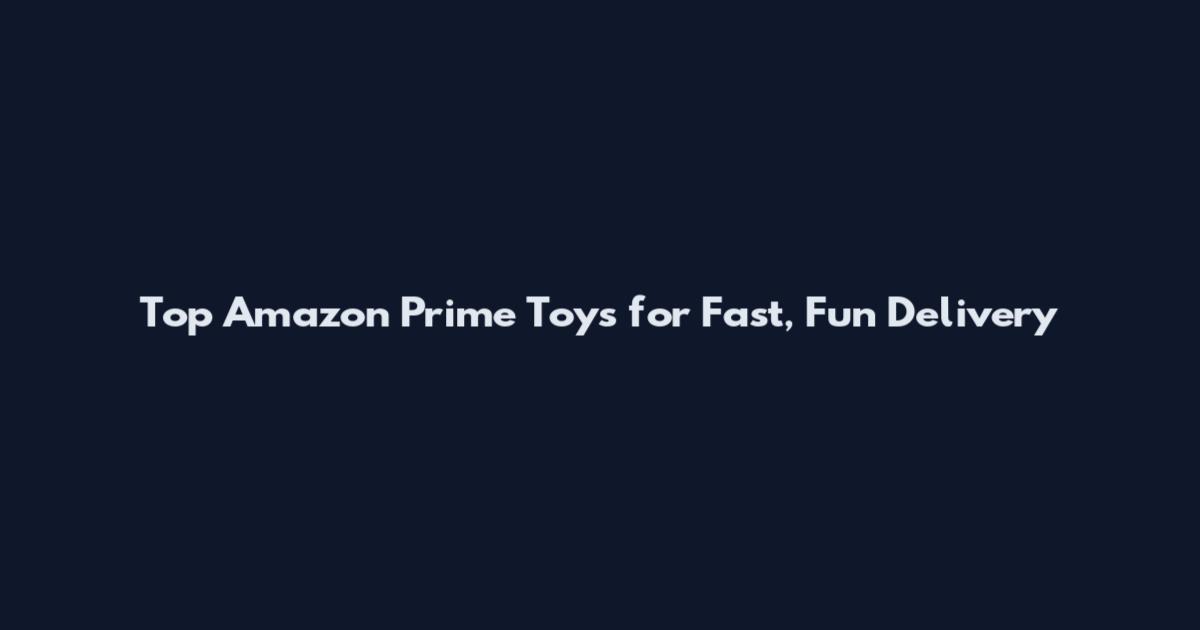 Top Amazon Prime Toys for Fast, Fun Delivery