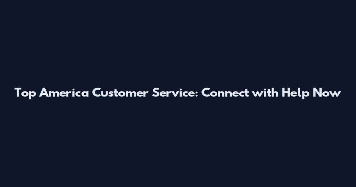 Top America Customer Service: Connect with Help Now