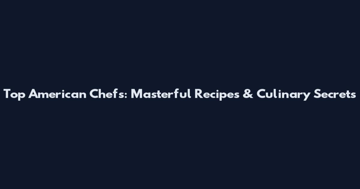 Top American Chefs: Masterful Recipes & Culinary Secrets