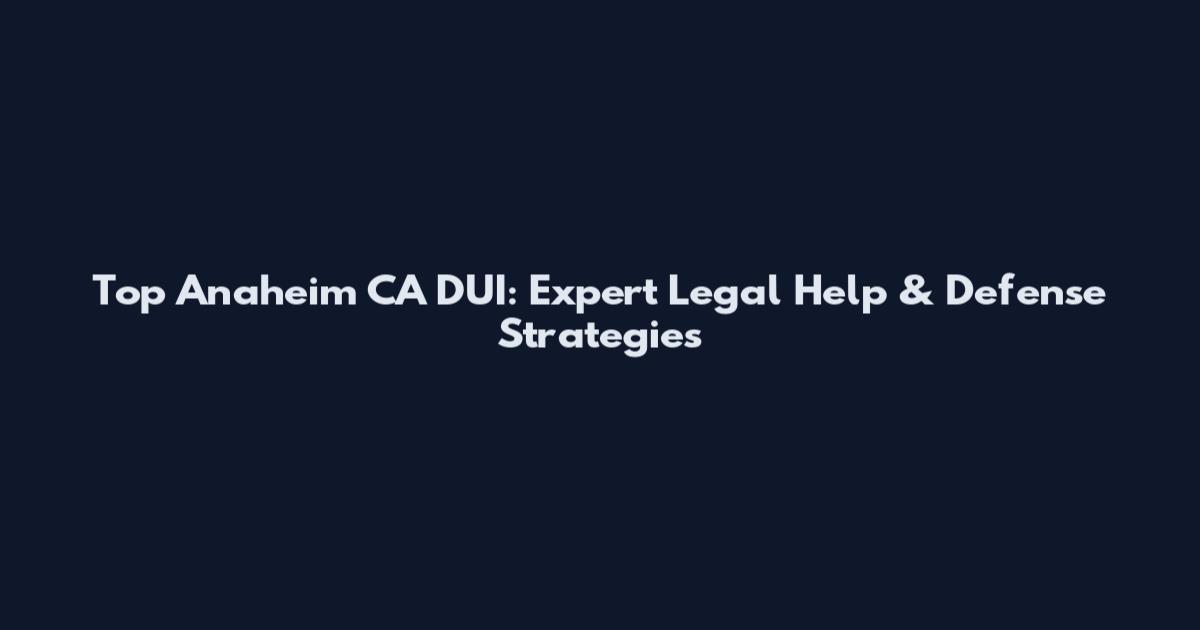 Top Anaheim CA DUI: Expert Legal Help & Defense Strategies