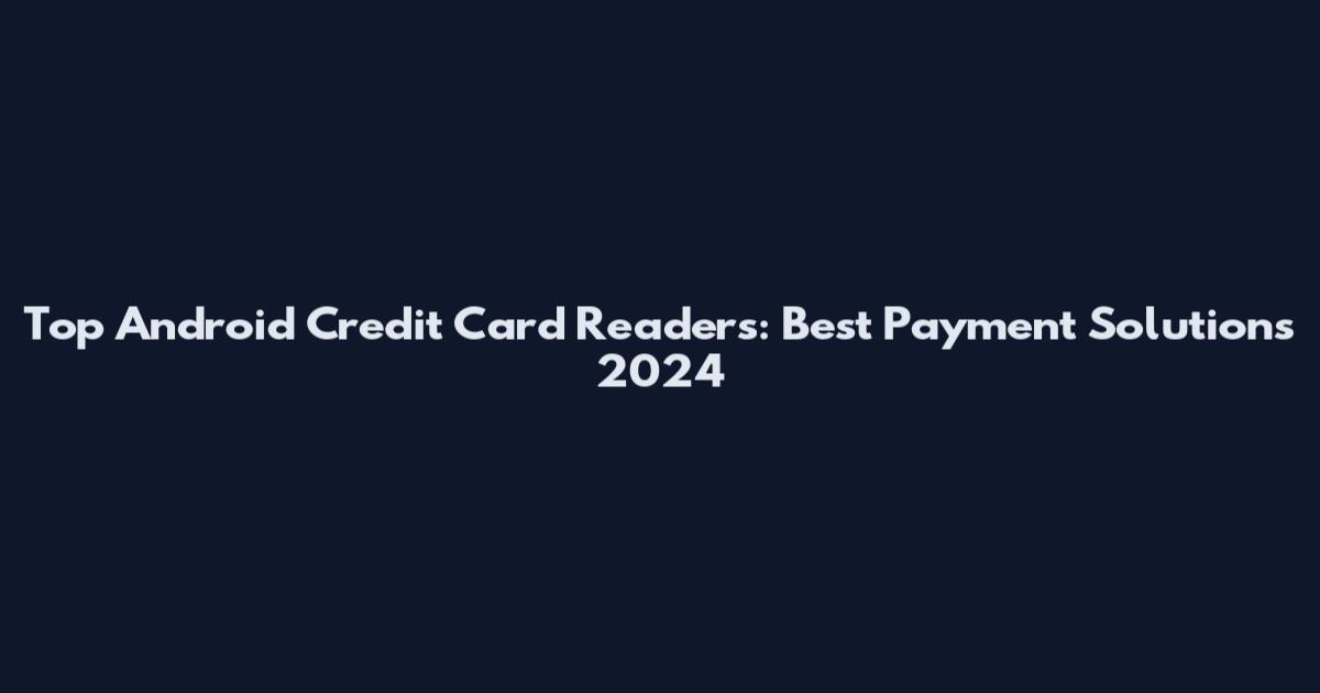 Top Android Credit Card Readers: Best Payment Solutions 2024