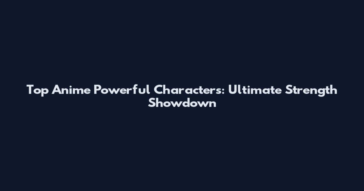Top Anime Powerful Characters: Ultimate Strength Showdown