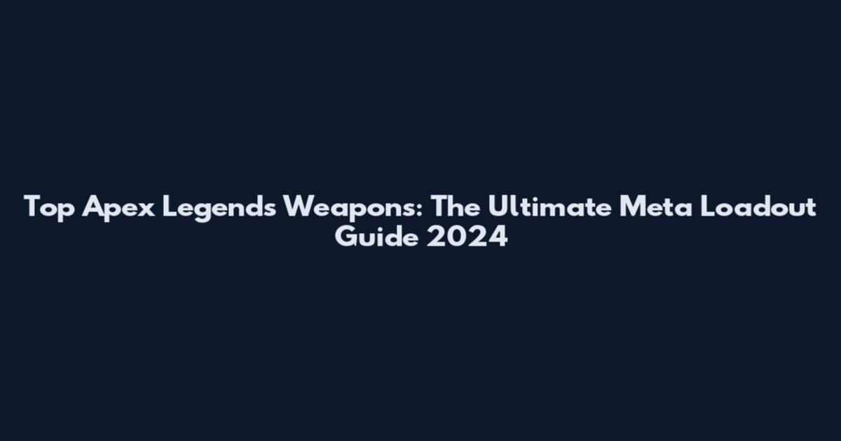 Top Apex Legends Weapons: The Ultimate Meta Loadout Guide 2024