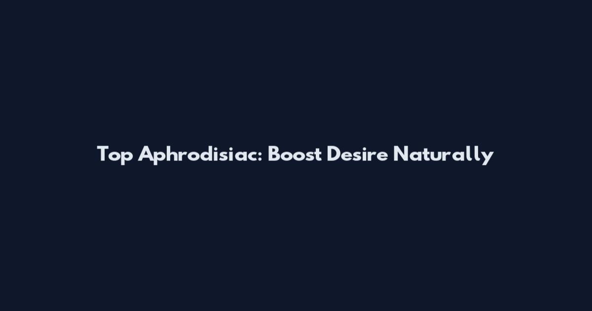 Top Aphrodisiac: Boost Desire Naturally