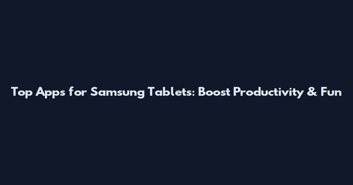Top Apps for Samsung Tablets: Boost Productivity & Fun
