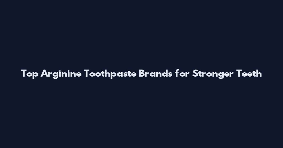 Top Arginine Toothpaste Brands for Stronger Teeth