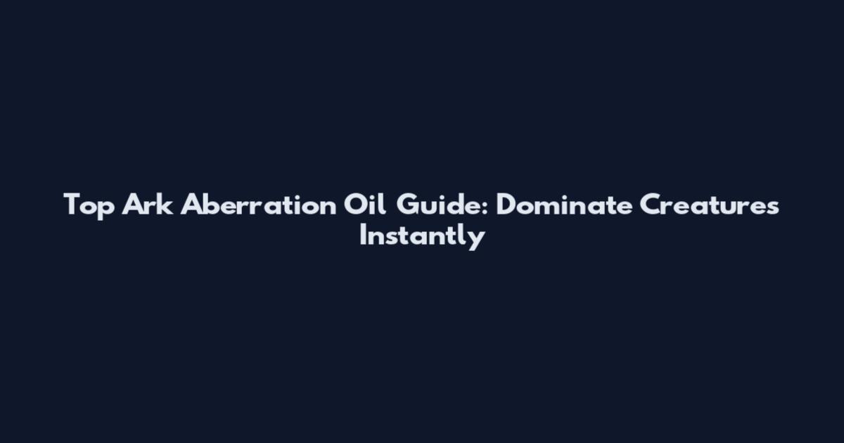 Top Ark Aberration Oil Guide: Dominate Creatures Instantly