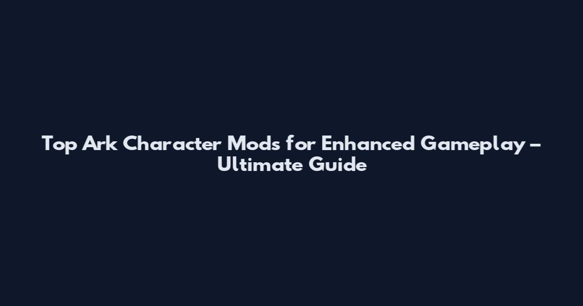 Top Ark Character Mods for Enhanced Gameplay – Ultimate Guide