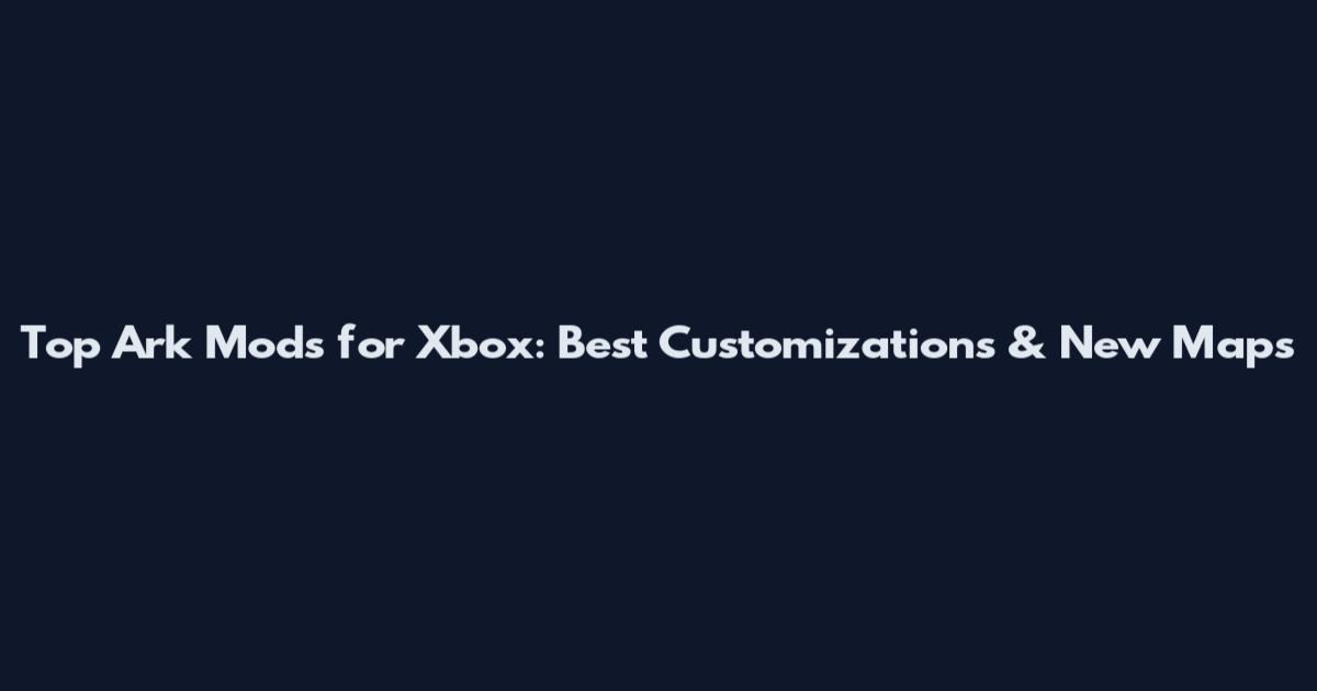 Top Ark Mods for Xbox: Best Customizations & New Maps