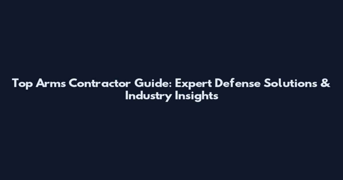 Top Arms Contractor Guide: Expert Defense Solutions & Industry Insights