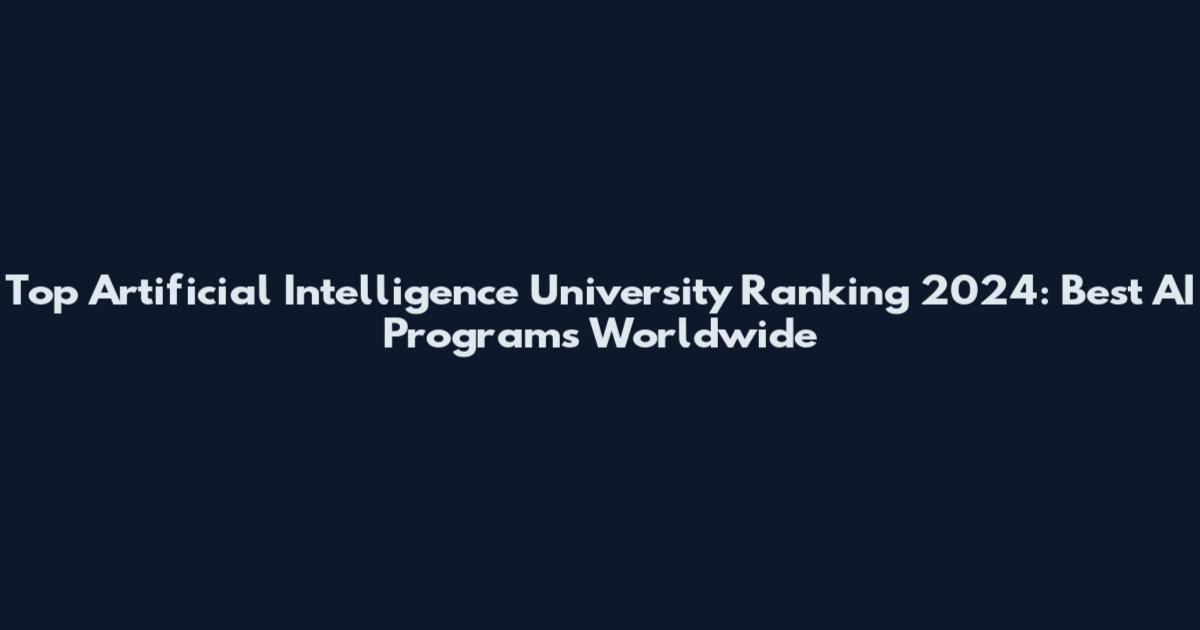 Top Artificial Intelligence University Ranking 2024: Best AI Programs Worldwide