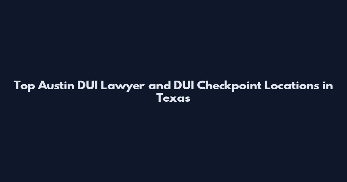 Top Austin DUI Lawyer and DUI Checkpoint Locations in Texas