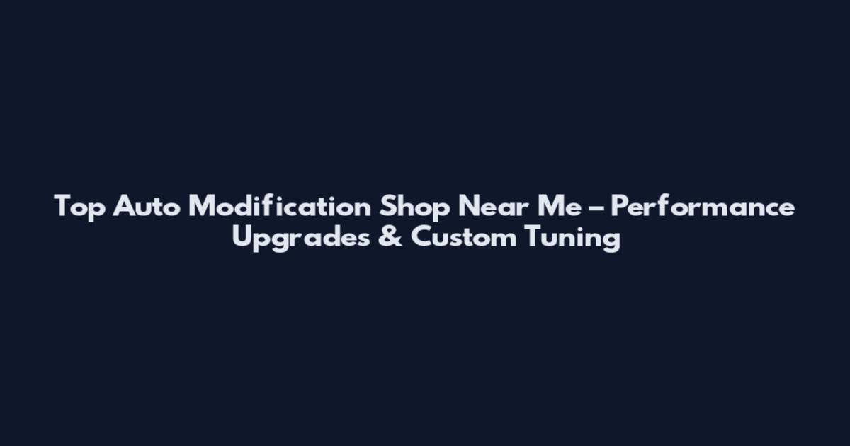 Top Auto Modification Shop Near Me – Performance Upgrades & Custom Tuning