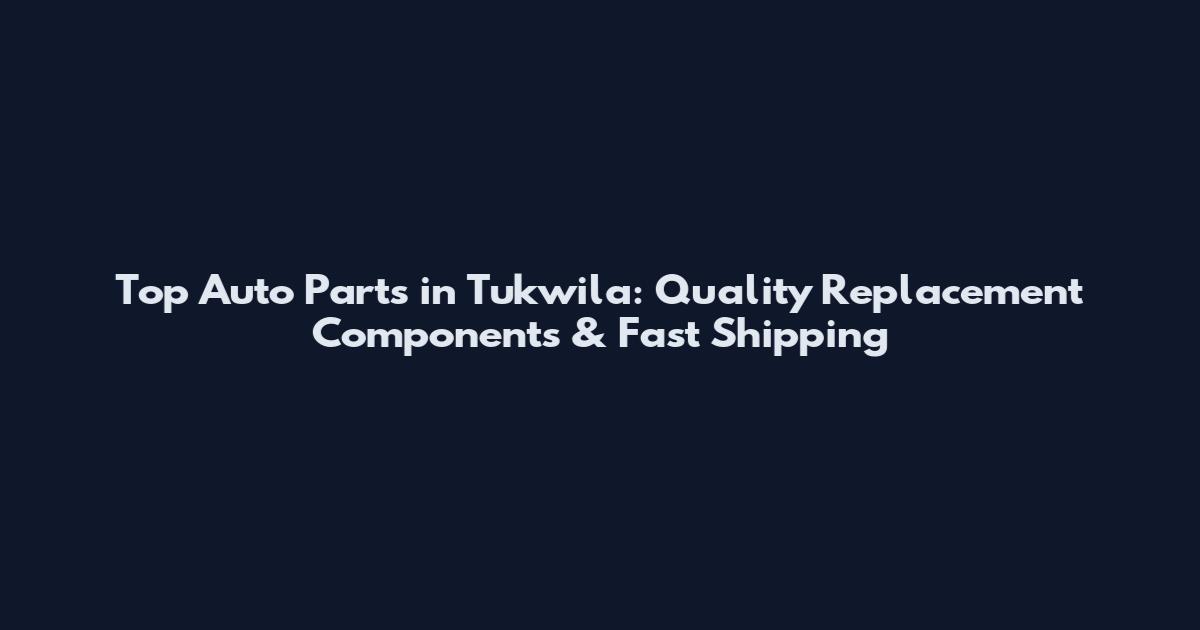 Top Auto Parts in Tukwila: Quality Replacement Components & Fast Shipping