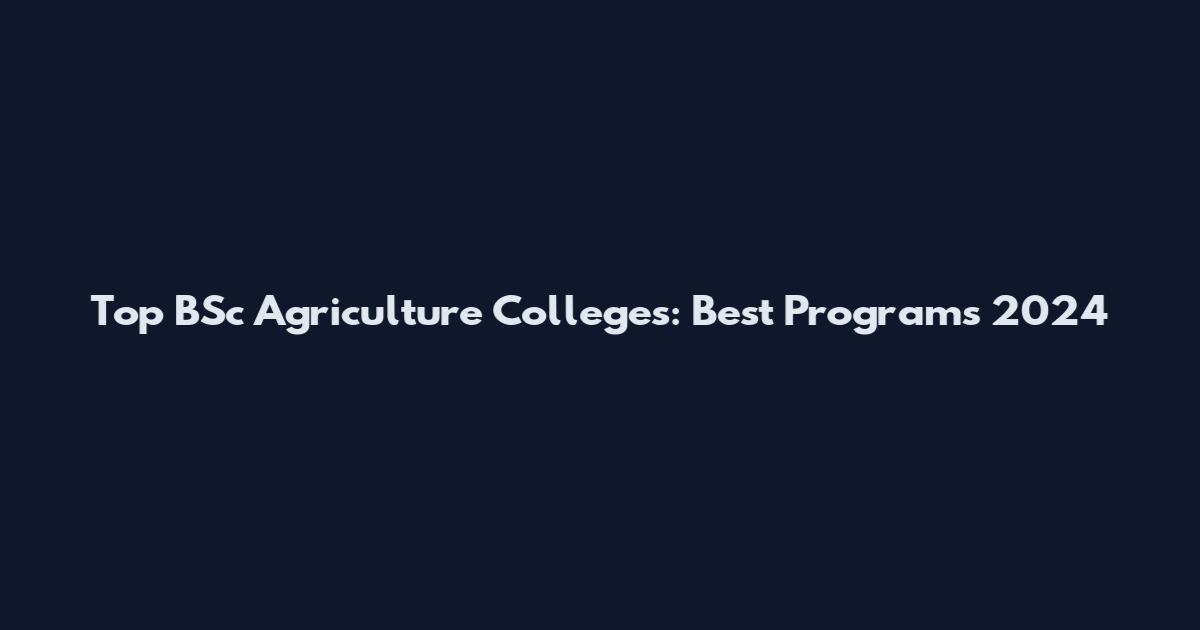 Top BSc Agriculture Colleges: Best Programs 2024