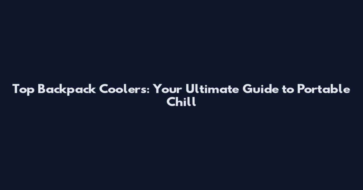 Top Backpack Coolers: Your Ultimate Guide to Portable Chill