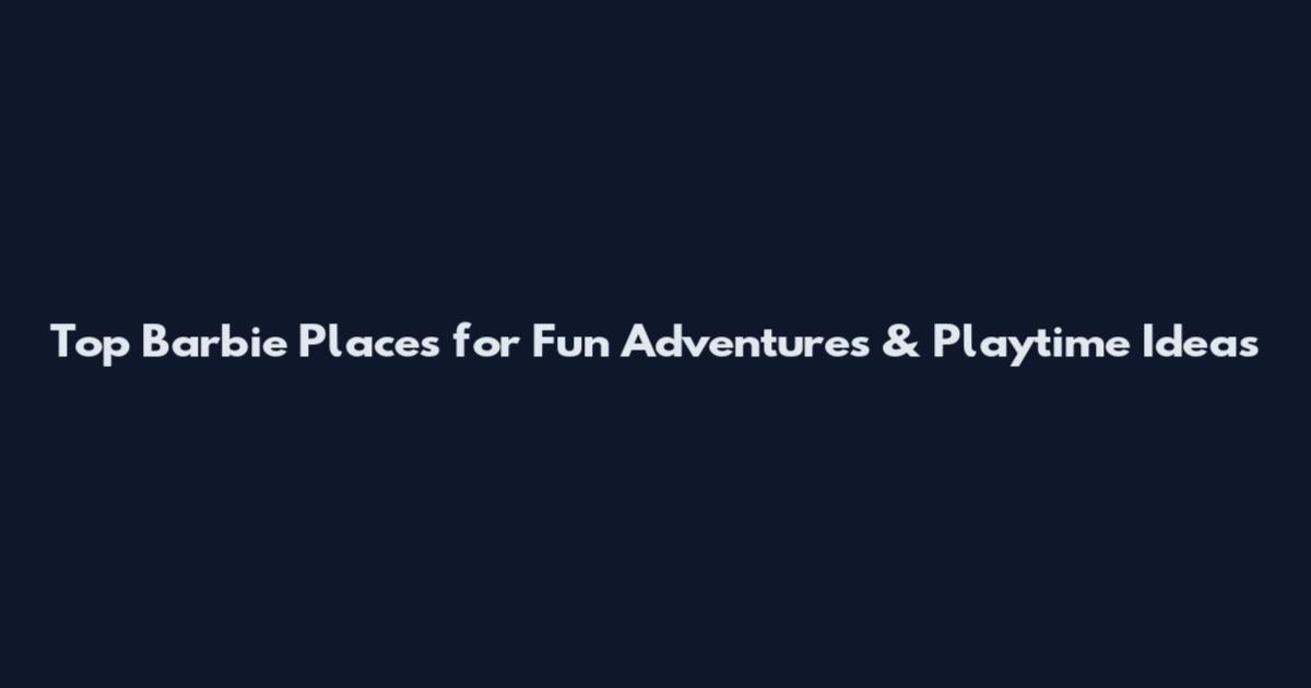 Top Barbie Places for Fun Adventures & Playtime Ideas