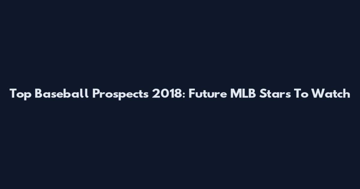 Top Baseball Prospects 2018: Future MLB Stars To Watch