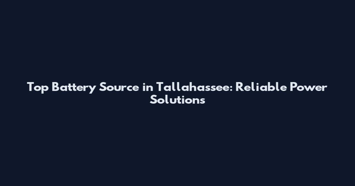 Top Battery Source in Tallahassee: Reliable Power Solutions