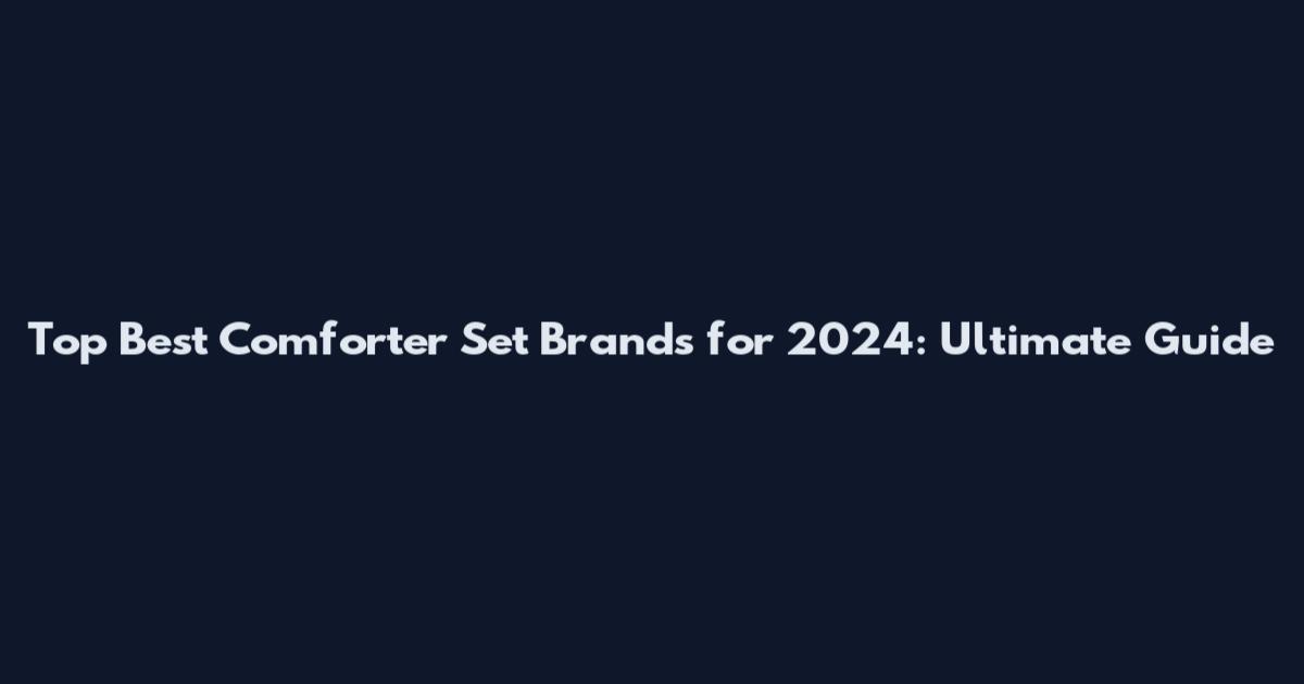 Top Best Comforter Set Brands for 2024: Ultimate Guide