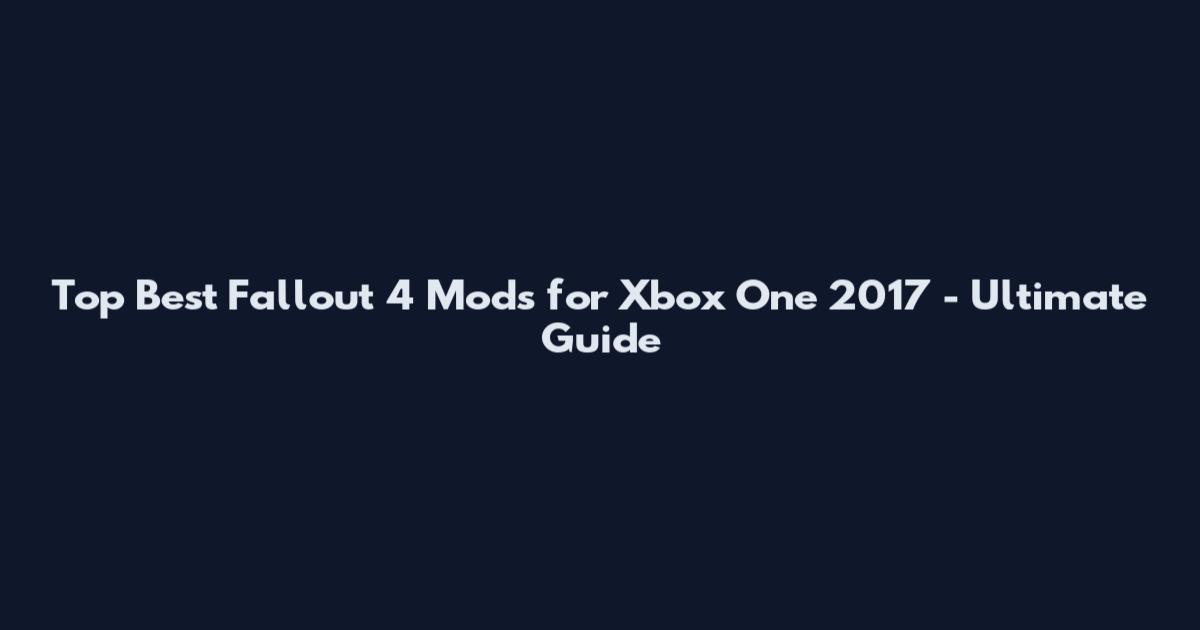 Top Best Fallout 4 Mods for Xbox One 2017 - Ultimate Guide