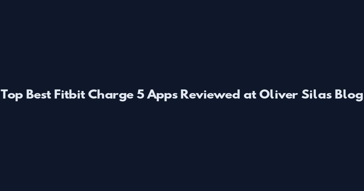 Top Best Fitbit Charge 5 Apps Reviewed at Oliver Silas Blog