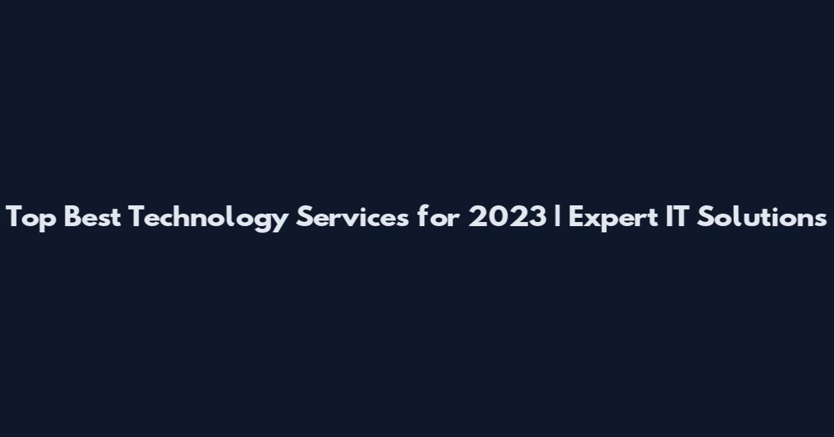 Top Best Technology Services for 2023 | Expert IT Solutions