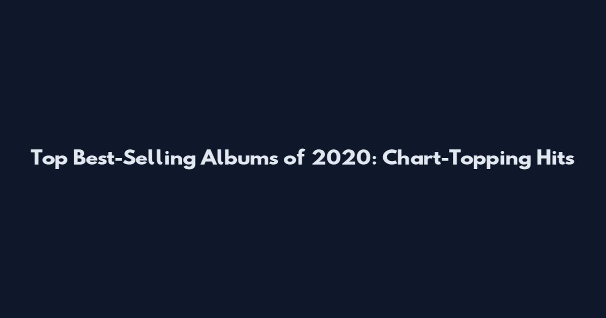 Top Best-Selling Albums of 2020: Chart-Topping Hits