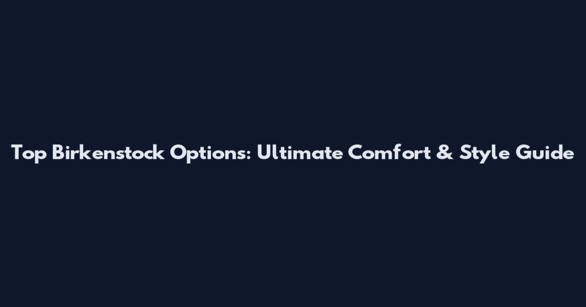 Top Birkenstock Options: Ultimate Comfort & Style Guide