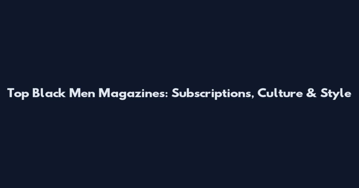 Top Black Men Magazines: Subscriptions, Culture & Style