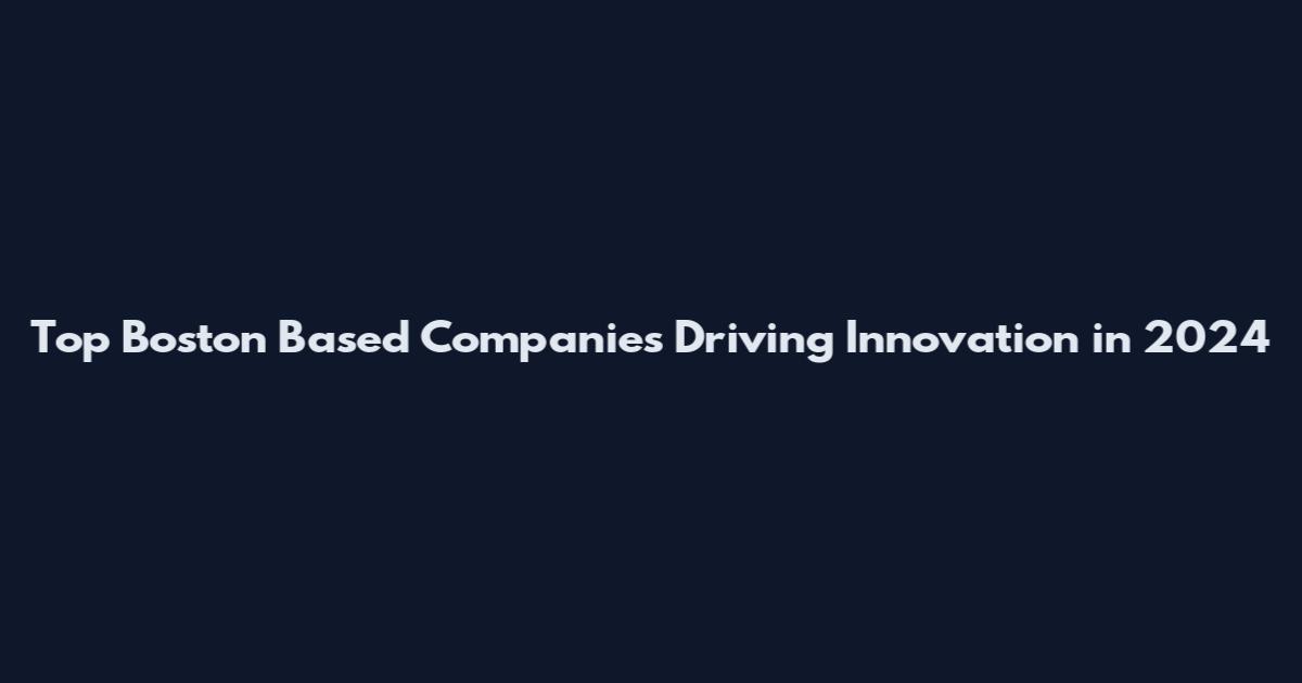 Top Boston Based Companies Driving Innovation in 2024