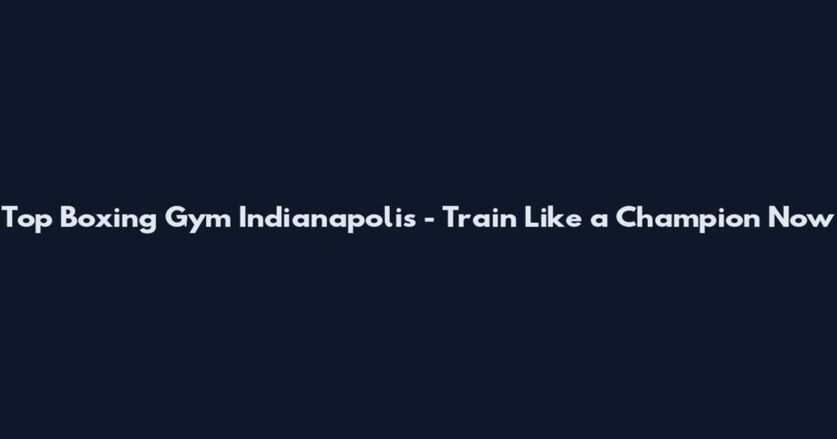 Top Boxing Gym Indianapolis - Train Like a Champion Now