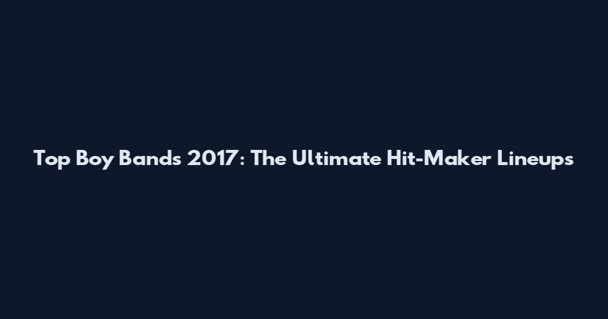 Top Boy Bands 2017: The Ultimate Hit-Maker Lineups
