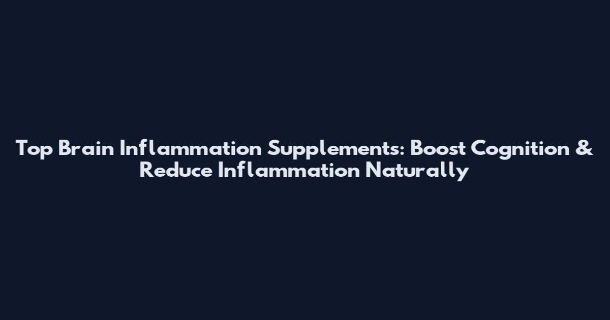 Top Brain Inflammation Supplements: Boost Cognition & Reduce Inflammation Naturally