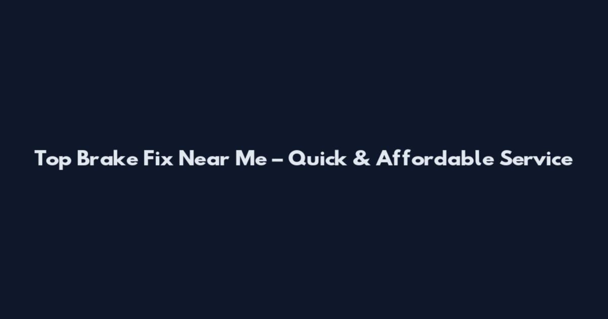 Top Brake Fix Near Me – Quick & Affordable Service