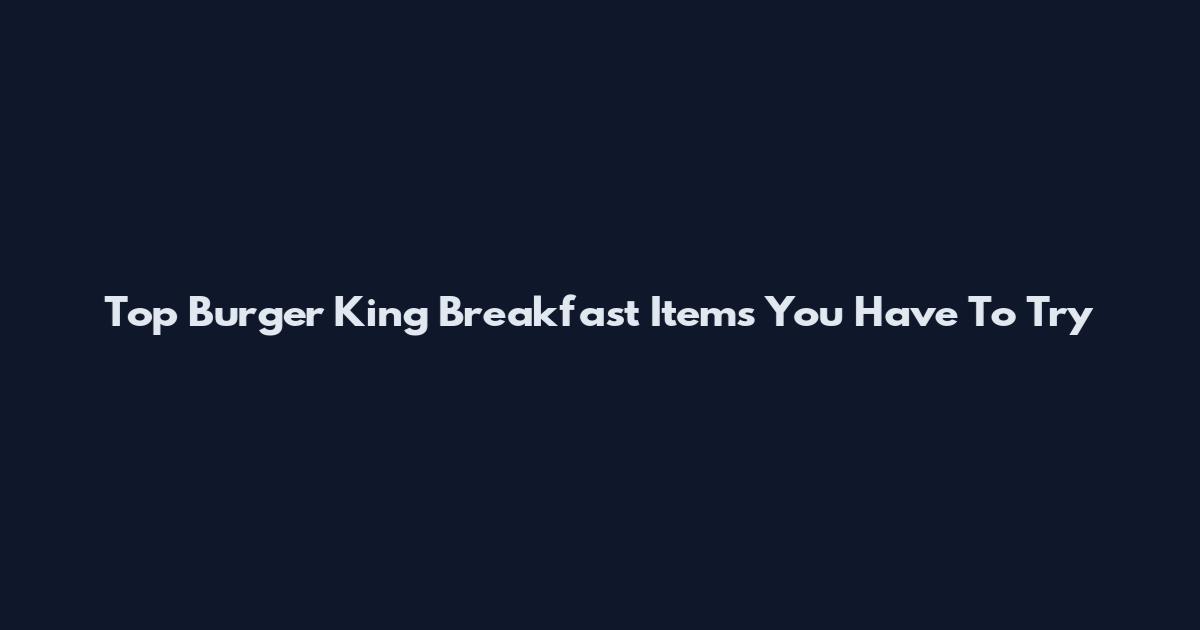 Top Burger King Breakfast Items You Have To Try