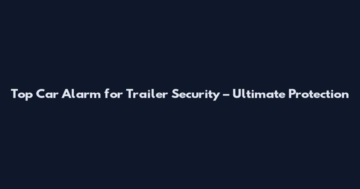 Top Car Alarm for Trailer Security – Ultimate Protection