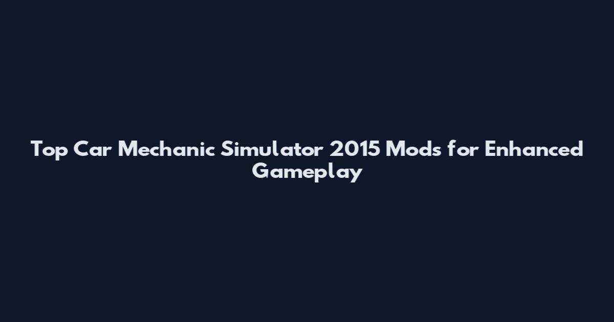 Top Car Mechanic Simulator 2015 Mods for Enhanced Gameplay